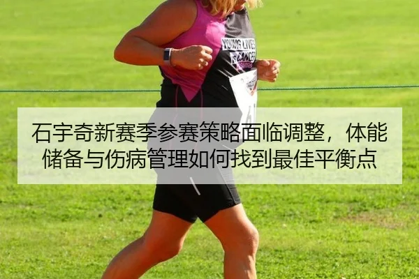 石宇奇新赛季参赛策略面临调整，体能储备与伤病管理如何找到最佳平衡点