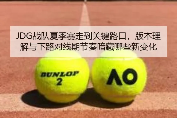 JDG战队夏季赛走到关键路口，版本理解与下路对线期节奏暗藏哪些新变化